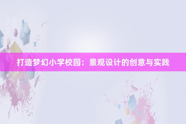 打造梦幻小学校园：景观设计的创意与实践